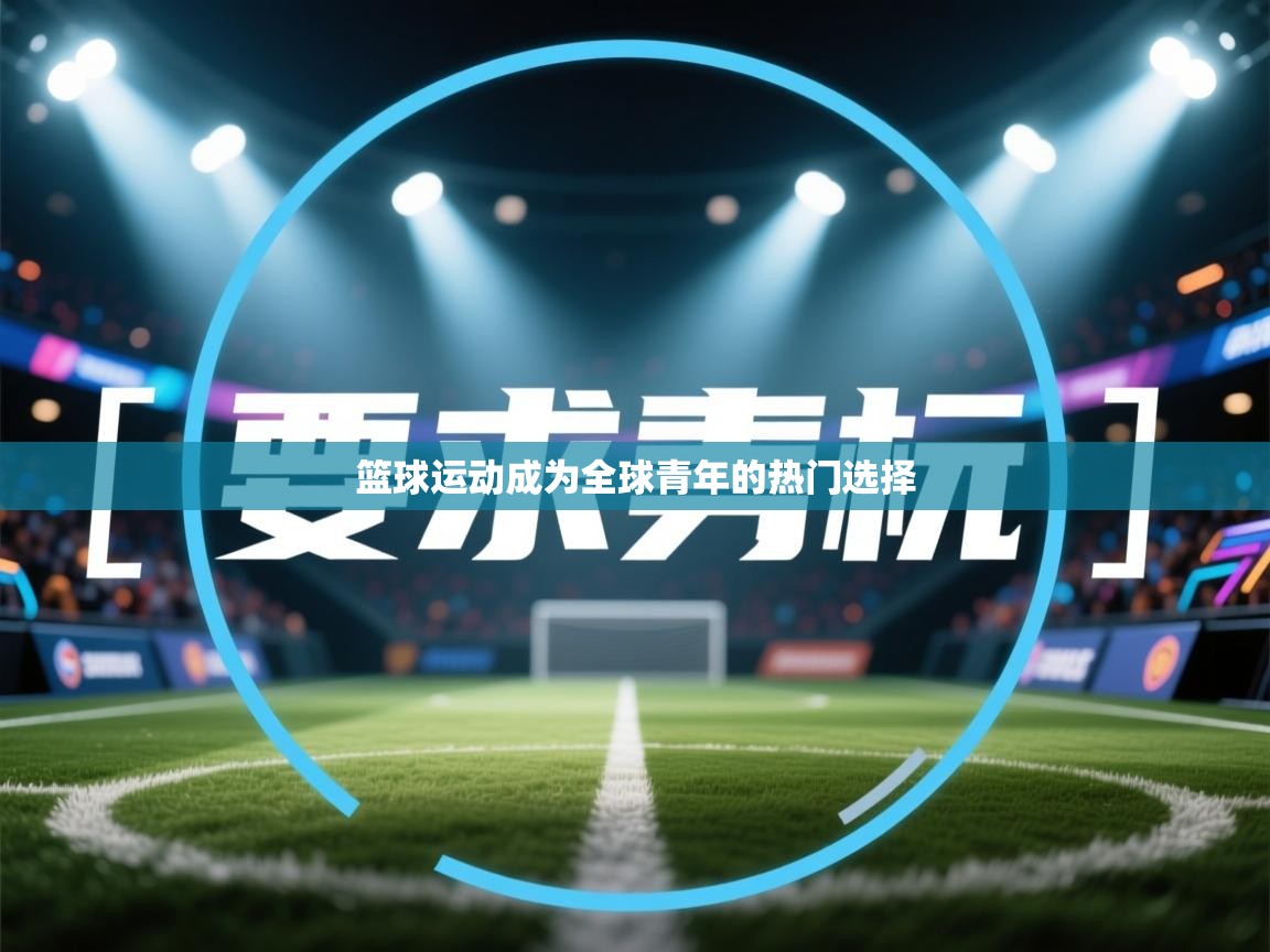 篮球运动成为全球青年的热门选择 第1张